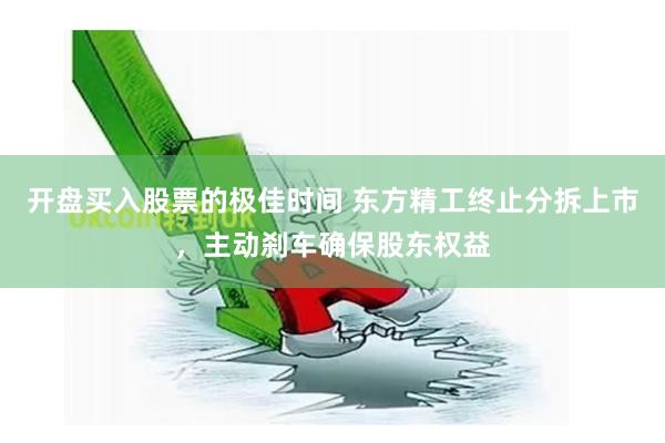 开盘买入股票的极佳时间 东方精工终止分拆上市，主动刹车确保股东权益