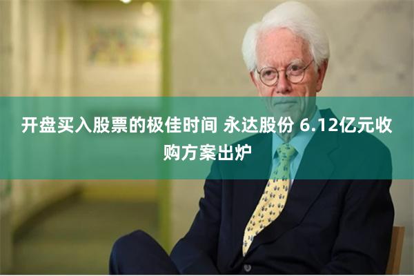 开盘买入股票的极佳时间 永达股份 6.12亿元收购方案出炉