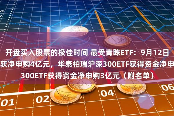 开盘买入股票的极佳时间 最受青睐ETF：9月12日南方中证1000ETF获净申购4亿元，华泰柏瑞沪深300ETF获得资金净申购3亿元（附名单）