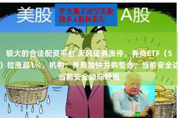 较大的合法配资平台 天风证券涨停，券商ETF（512000）拉涨超1%，机构：券商加快并购整合，当前安全边际较高