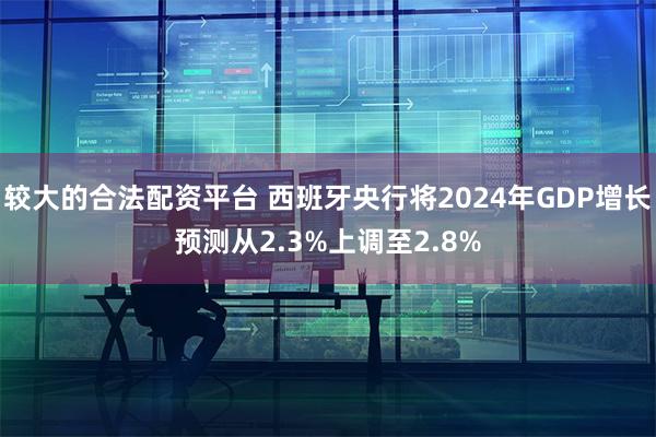较大的合法配资平台 西班牙央行将2024年GDP增长预测从2.3%上调至2.8%