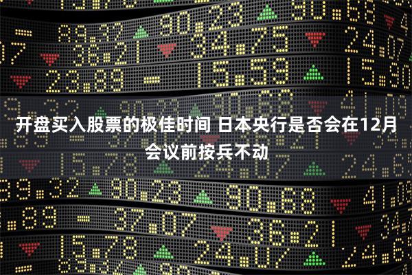 开盘买入股票的极佳时间 日本央行是否会在12月会议前按兵不动