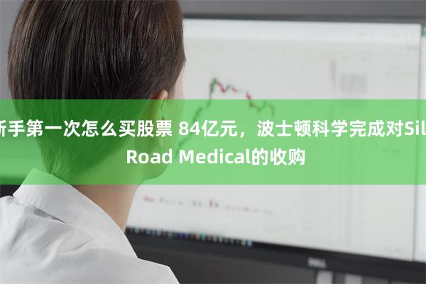 新手第一次怎么买股票 84亿元，波士顿科学完成对Silk Road Medical的收购