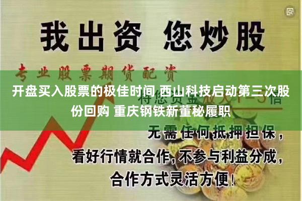 开盘买入股票的极佳时间 西山科技启动第三次股份回购 重庆钢铁新董秘履职
