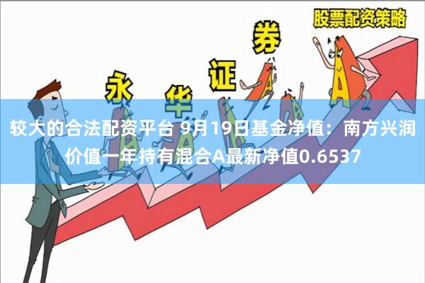 较大的合法配资平台 9月19日基金净值：南方兴润价值一年持有混合A最新净值0.6537