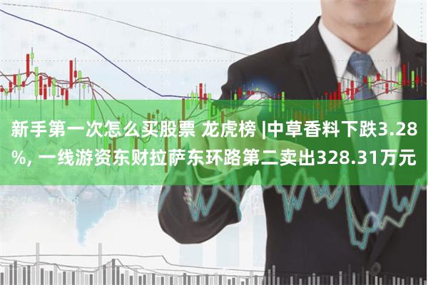新手第一次怎么买股票 龙虎榜 |中草香料下跌3.28%, 一线游资东财拉萨东环路第二卖出328.31万元