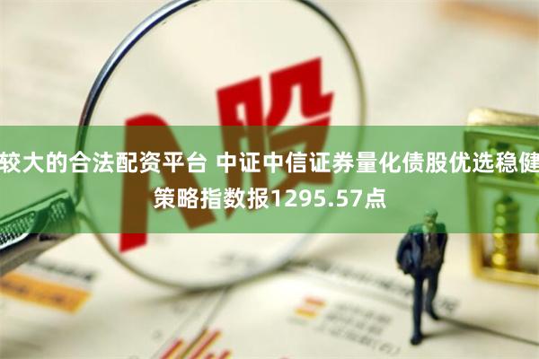 较大的合法配资平台 中证中信证券量化债股优选稳健策略指数报1295.57点