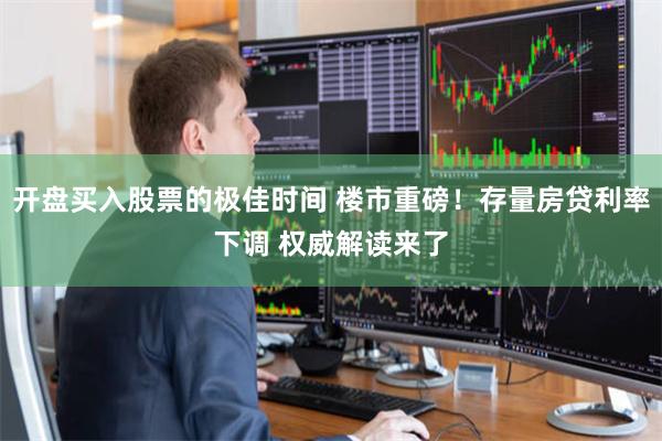 开盘买入股票的极佳时间 楼市重磅！存量房贷利率下调 权威解读来了
