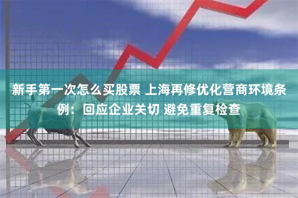 新手第一次怎么买股票 上海再修优化营商环境条例：回应企业关切 避免重复检查