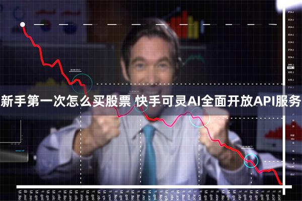 新手第一次怎么买股票 快手可灵AI全面开放API服务