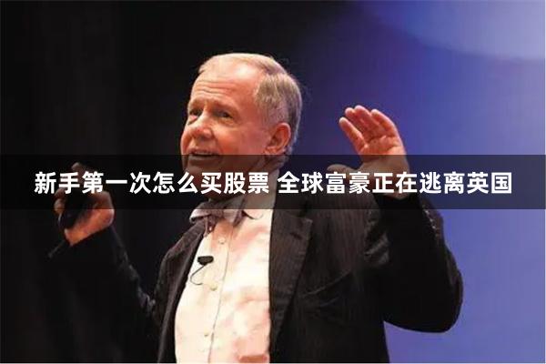 新手第一次怎么买股票 全球富豪正在逃离英国