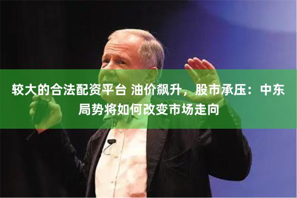较大的合法配资平台 油价飙升，股市承压：中东局势将如何改变市场走向