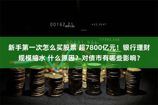新手第一次怎么买股票 超7800亿元！银行理财规模缩水 什么原因？对债市有哪些影响？