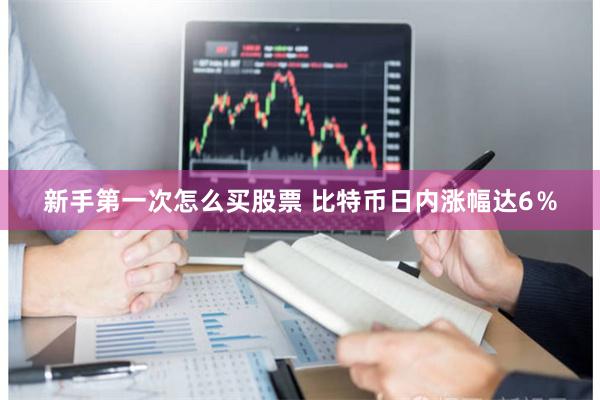 新手第一次怎么买股票 比特币日内涨幅达6％