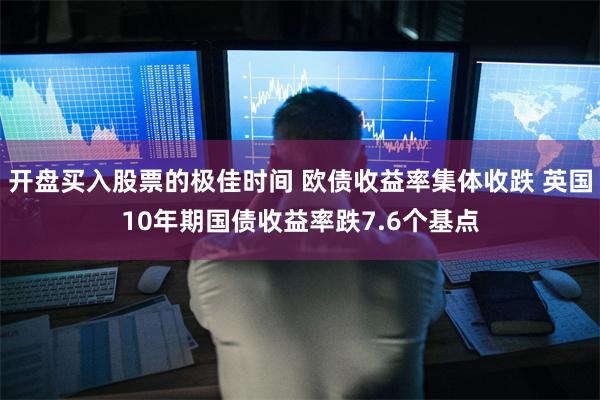 开盘买入股票的极佳时间 欧债收益率集体收跌 英国10年期国债收益率跌7.6个基点