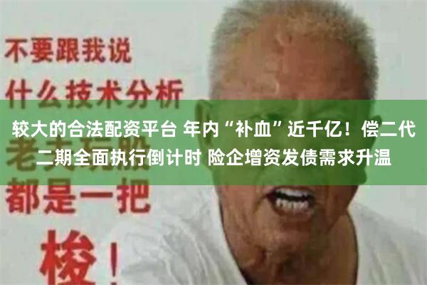 较大的合法配资平台 年内“补血”近千亿！偿二代二期全面执行倒计时 险企增资发债需求升温