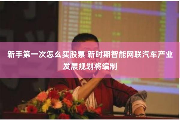 新手第一次怎么买股票 新时期智能网联汽车产业发展规划将编制