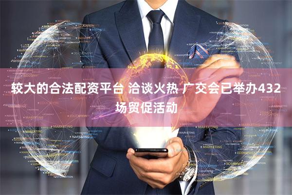 较大的合法配资平台 洽谈火热 广交会已举办432场贸促活动