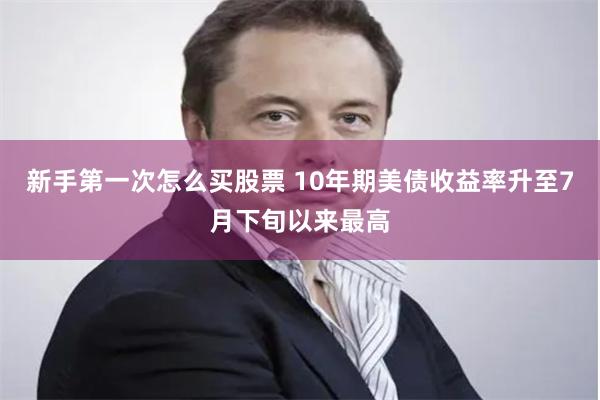 新手第一次怎么买股票 10年期美债收益率升至7月下旬以来最高