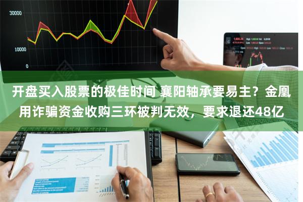 开盘买入股票的极佳时间 襄阳轴承要易主？金凰用诈骗资金收购三环被判无效，要求退还48亿