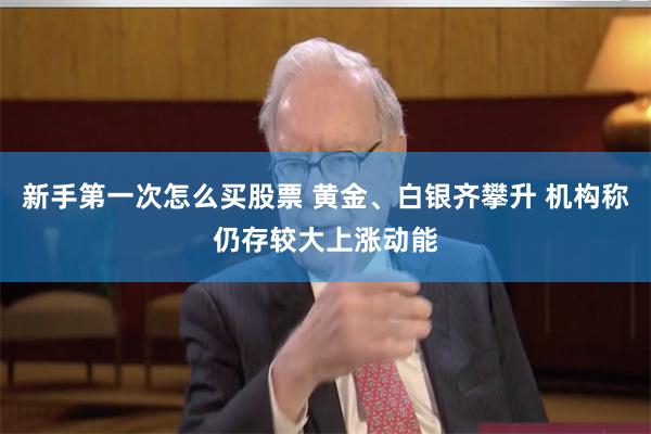 新手第一次怎么买股票 黄金、白银齐攀升 机构称仍存较大上涨动能
