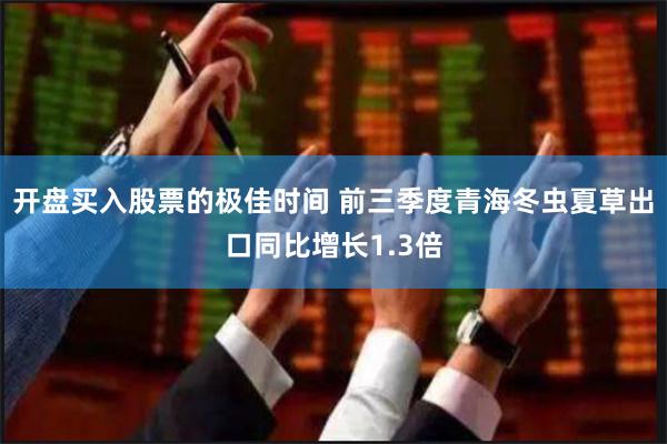 开盘买入股票的极佳时间 前三季度青海冬虫夏草出口同比增长1.3倍