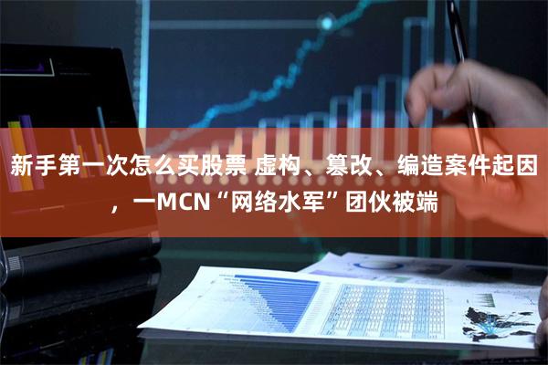 新手第一次怎么买股票 虚构、篡改、编造案件起因，一MCN“网络水军”团伙被端