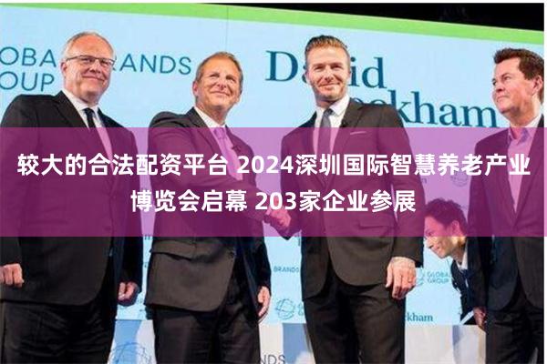 较大的合法配资平台 2024深圳国际智慧养老产业博览会启幕 203家企业参展