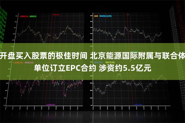 开盘买入股票的极佳时间 北京能源国际附属与联合体单位订立EPC合约 涉资约5.5亿元