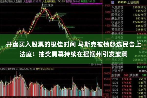 开盘买入股票的极佳时间 马斯克被愤怒选民告上法庭！抽奖黑幕持续在摇摆州引发波澜