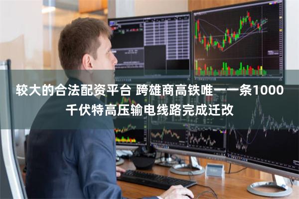 较大的合法配资平台 跨雄商高铁唯一一条1000千伏特高压输电线路完成迁改
