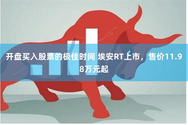 开盘买入股票的极佳时间 埃安RT上市，售价11.98万元起