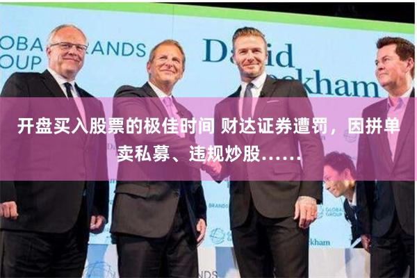 开盘买入股票的极佳时间 财达证券遭罚，因拼单卖私募、违规炒股……