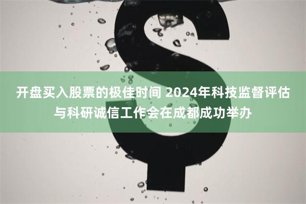 开盘买入股票的极佳时间 2024年科技监督评估与科研诚信工作会在成都成功举办