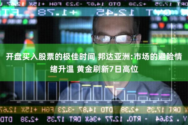 开盘买入股票的极佳时间 邦达亚洲:市场的避险情绪升温 黄金刷新7日高位