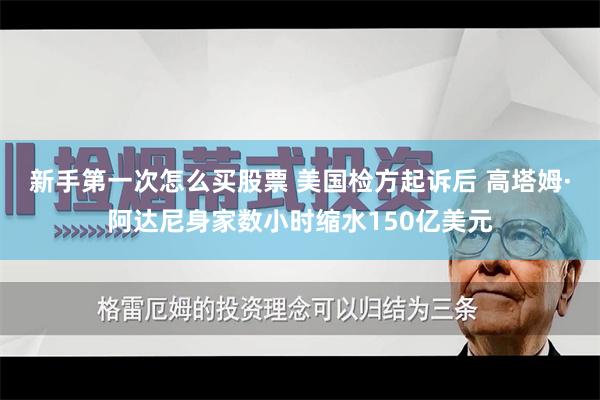 新手第一次怎么买股票 美国检方起诉后 高塔姆·阿达尼身家数小时缩水150亿美元