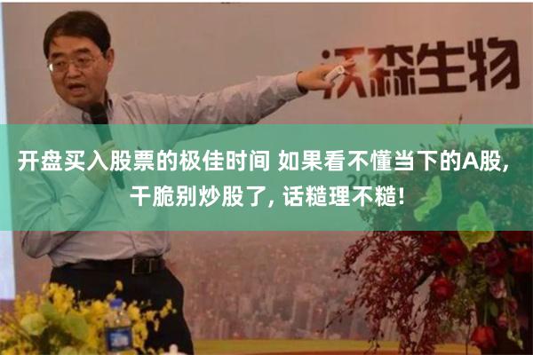 开盘买入股票的极佳时间 如果看不懂当下的A股, 干脆别炒股了, 话糙理不糙!