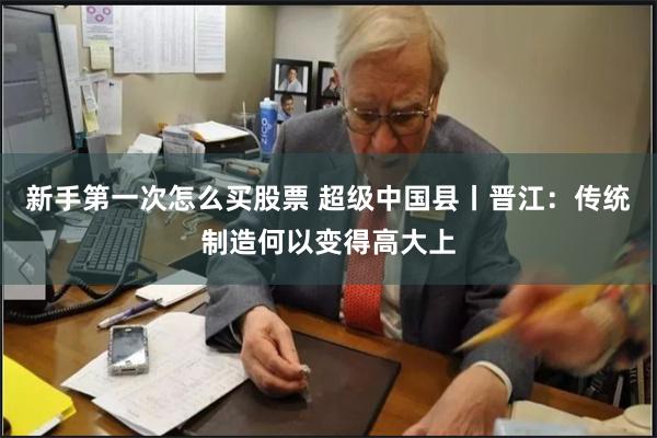 新手第一次怎么买股票 超级中国县丨晋江：传统制造何以变得高大上