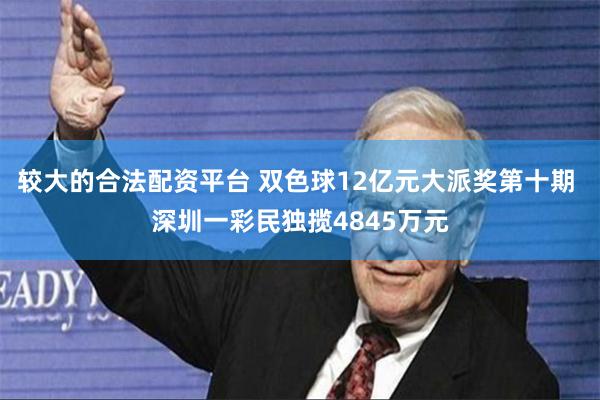 较大的合法配资平台 双色球12亿元大派奖第十期 深圳一彩民独揽4845万元
