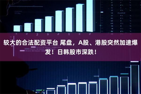较大的合法配资平台 尾盘，A股、港股突然加速爆发！日韩股市深跌！