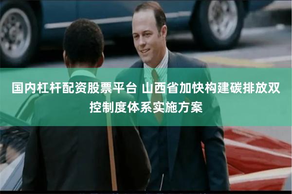 国内杠杆配资股票平台 山西省加快构建碳排放双控制度体系实施方案