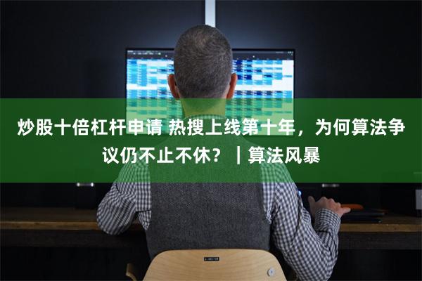 炒股十倍杠杆申请 热搜上线第十年，为何算法争议仍不止不休？｜算法风暴