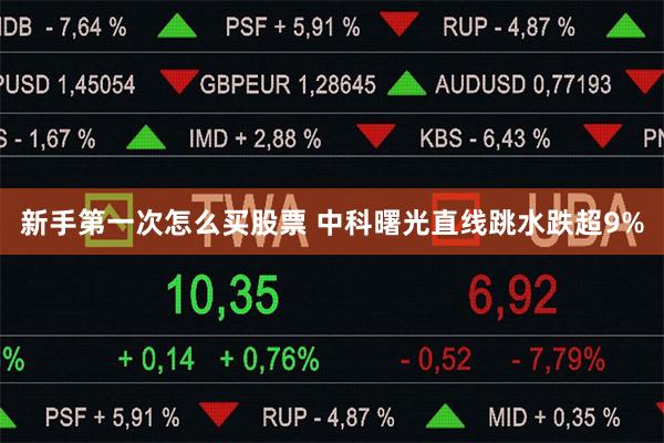 新手第一次怎么买股票 中科曙光直线跳水跌超9%