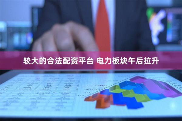 较大的合法配资平台 电力板块午后拉升