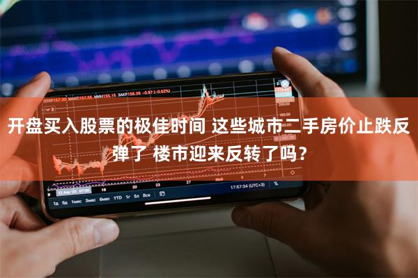 开盘买入股票的极佳时间 这些城市二手房价止跌反弹了 楼市迎来反转了吗？