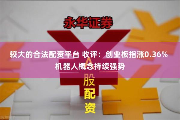 较大的合法配资平台 收评：创业板指涨0.36% 机器人概念持续强势