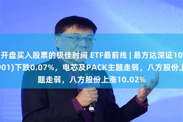 开盘买入股票的极佳时间 ETF最前线 | 易方达深证100ETF(159901)下跌0.07%，电芯及PACK主题走弱，八方股份上涨10.02%