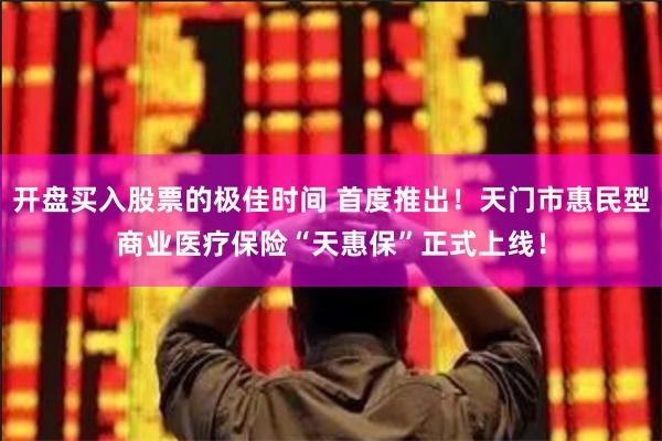 开盘买入股票的极佳时间 首度推出！天门市惠民型商业医疗保险“天惠保”正式上线！