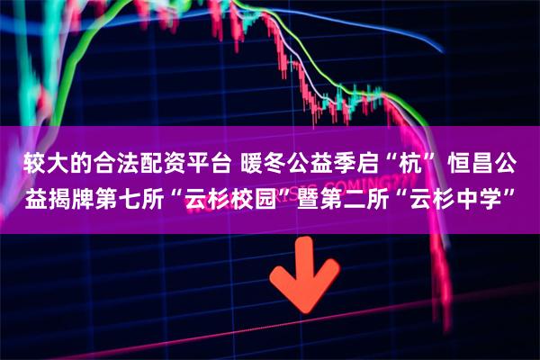 较大的合法配资平台 暖冬公益季启“杭” 恒昌公益揭牌第七所“云杉校园”暨第二所“云杉中学”