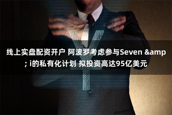 线上实盘配资开户 阿波罗考虑参与Seven & i的私有化计划 拟投资高达95亿美元